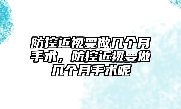 防控近視要做幾個月手術，防控近視要做幾個月手術呢