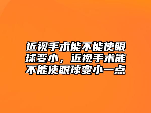 近視手術能不能使眼球變小，近視手術能不能使眼球變小一點