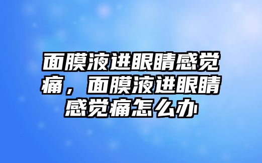 面膜液進眼睛感覺痛，面膜液進眼睛感覺痛怎么辦