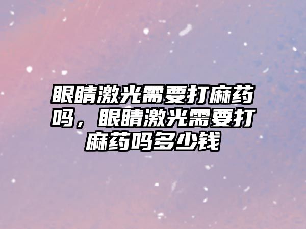 眼睛激光需要打麻藥嗎，眼睛激光需要打麻藥嗎多少錢