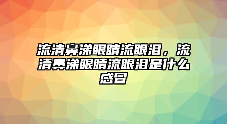 流清鼻涕眼睛流眼淚，流清鼻涕眼睛流眼淚是什么感冒