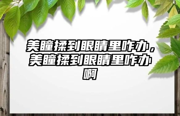 美瞳揉到眼睛里咋辦，美瞳揉到眼睛里咋辦啊