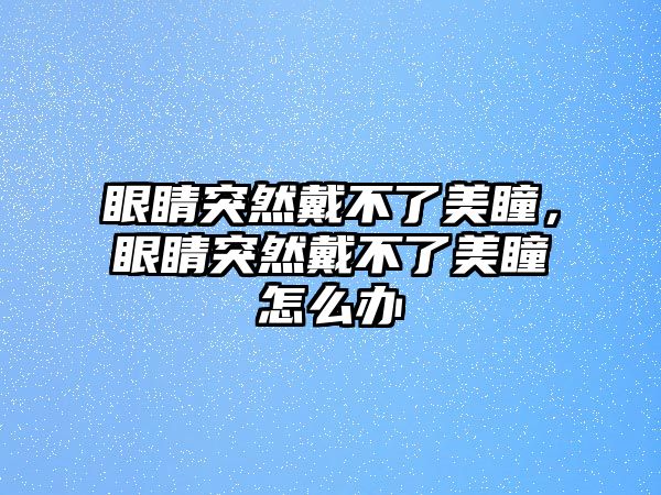 眼睛突然戴不了美瞳，眼睛突然戴不了美瞳怎么辦