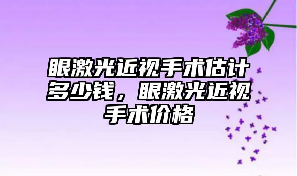 眼激光近視手術估計多少錢，眼激光近視手術價格