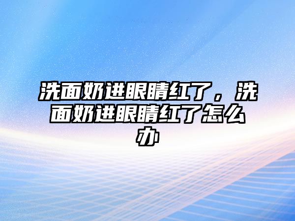 洗面奶進眼睛紅了，洗面奶進眼睛紅了怎么辦