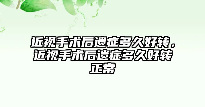 近視手術后遺癥多久好轉，近視手術后遺癥多久好轉正常