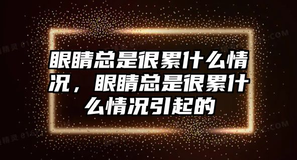 眼睛總是很累什么情況，眼睛總是很累什么情況引起的