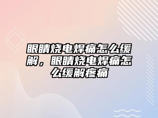 眼睛燒電焊痛怎么緩解，眼睛燒電焊痛怎么緩解疼痛