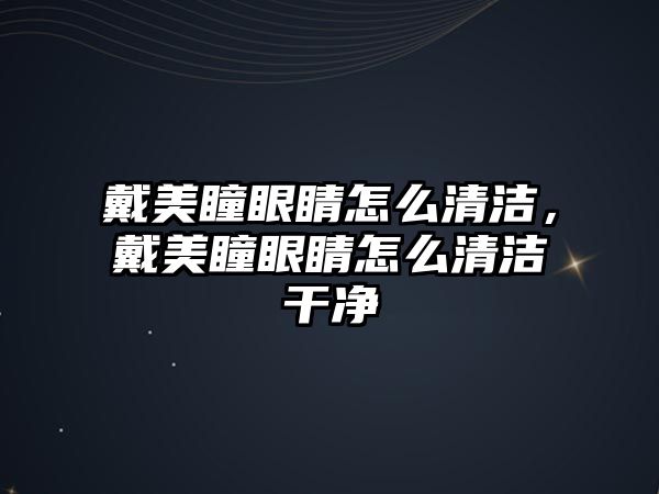 戴美瞳眼睛怎么清潔，戴美瞳眼睛怎么清潔干凈