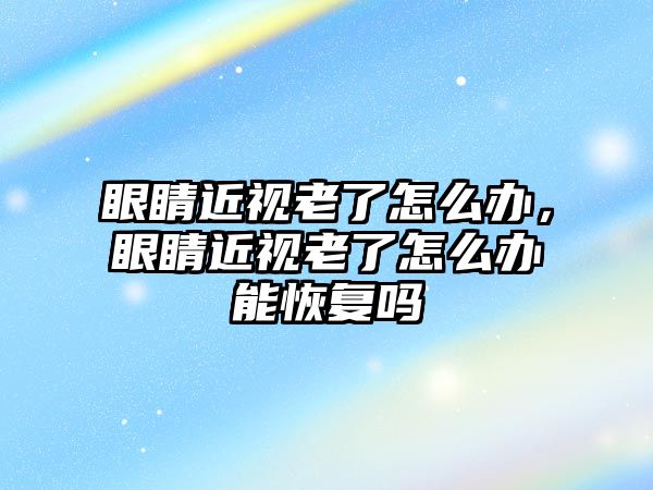 眼睛近視老了怎么辦，眼睛近視老了怎么辦能恢復(fù)嗎