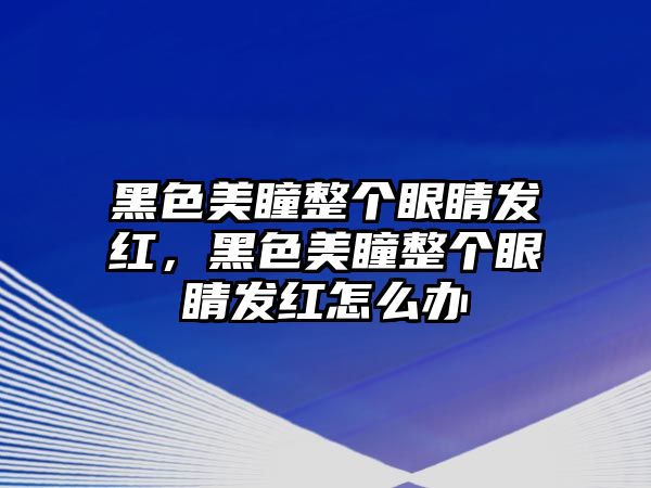 黑色美瞳整個眼睛發紅，黑色美瞳整個眼睛發紅怎么辦