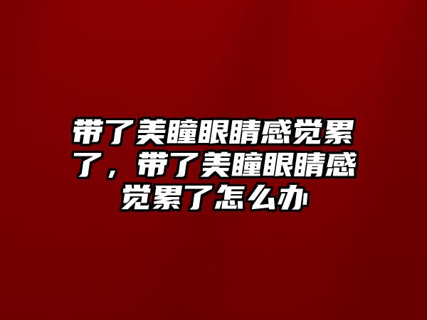 帶了美瞳眼睛感覺累了，帶了美瞳眼睛感覺累了怎么辦