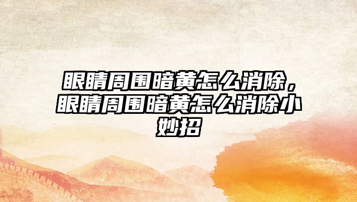 眼睛周圍暗黃怎么消除，眼睛周圍暗黃怎么消除小妙招