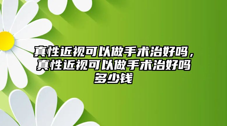 真性近視可以做手術治好嗎，真性近視可以做手術治好嗎多少錢