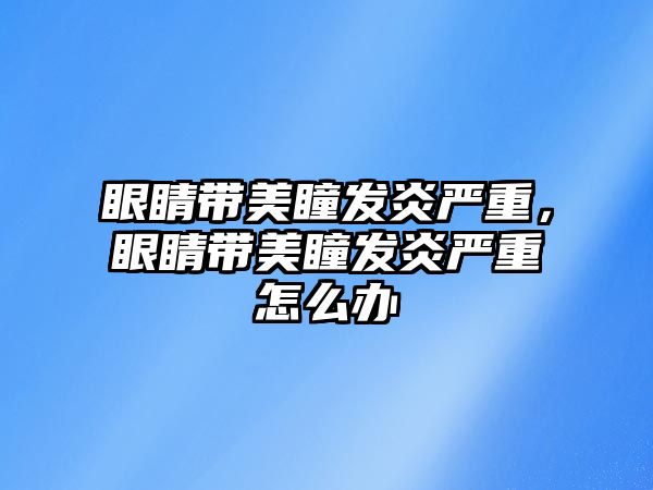 眼睛帶美瞳發炎嚴重，眼睛帶美瞳發炎嚴重怎么辦