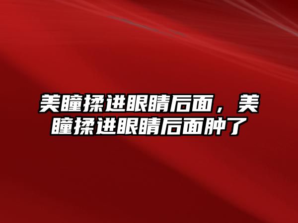 美瞳揉進眼睛后面，美瞳揉進眼睛后面腫了