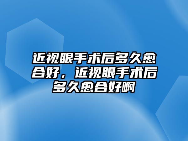 近視眼手術后多久愈合好，近視眼手術后多久愈合好啊