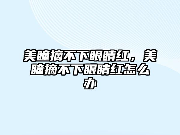 美瞳摘不下眼睛紅，美瞳摘不下眼睛紅怎么辦