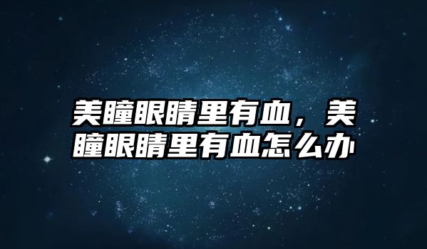 美瞳眼睛里有血，美瞳眼睛里有血怎么辦