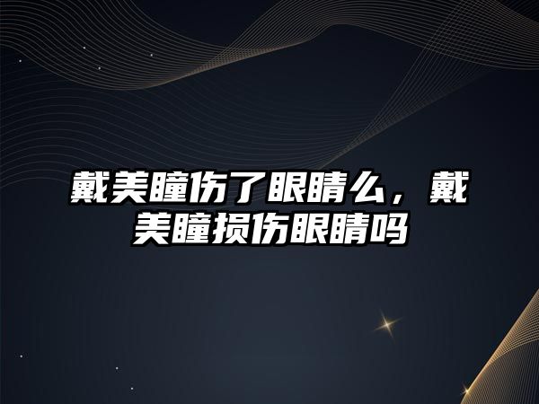 戴美瞳傷了眼睛么，戴美瞳損傷眼睛嗎