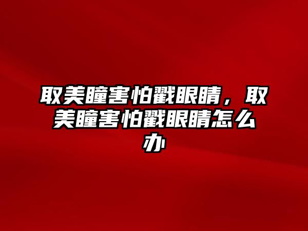 取美瞳害怕戳眼睛，取美瞳害怕戳眼睛怎么辦