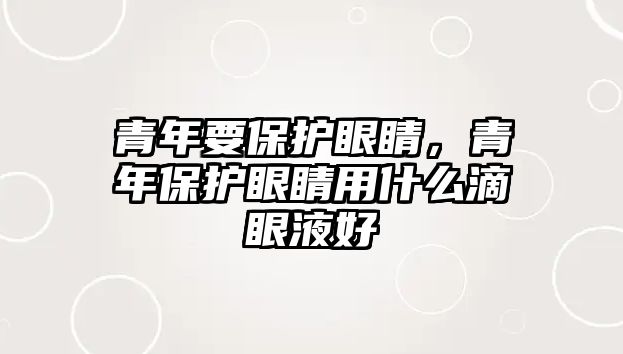 青年要保護眼睛，青年保護眼睛用什么滴眼液好