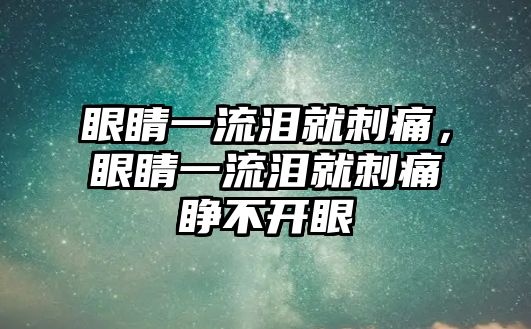 眼睛一流淚就刺痛，眼睛一流淚就刺痛睜不開眼