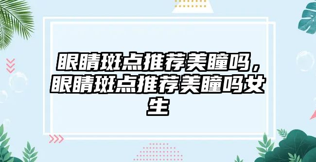 眼睛斑點推薦美瞳嗎，眼睛斑點推薦美瞳嗎女生