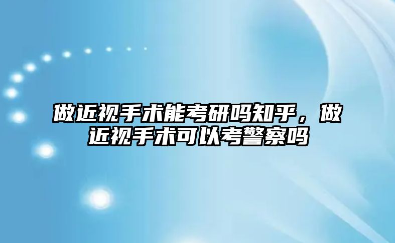 做近視手術能考研嗎知乎，做近視手術可以考警察嗎