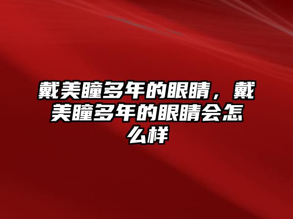 戴美瞳多年的眼睛，戴美瞳多年的眼睛會怎么樣