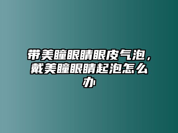 帶美瞳眼睛眼皮氣泡，戴美瞳眼睛起泡怎么辦