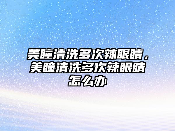 美瞳清洗多次辣眼睛，美瞳清洗多次辣眼睛怎么辦