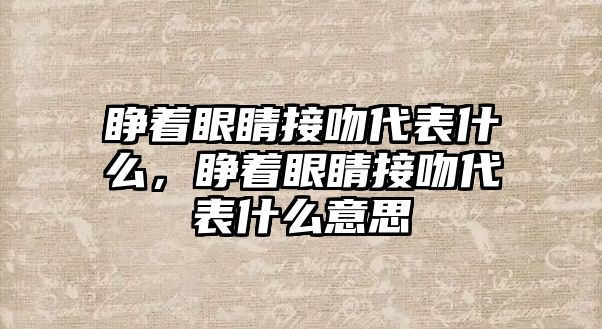 睜著眼睛接吻代表什么，睜著眼睛接吻代表什么意思