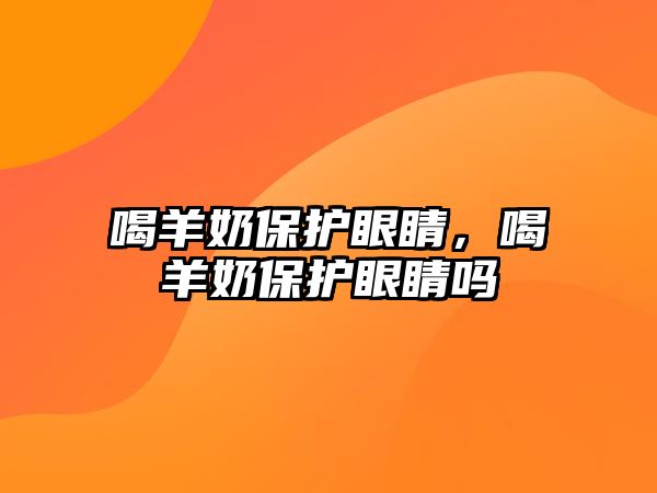 喝羊奶保護眼睛，喝羊奶保護眼睛嗎