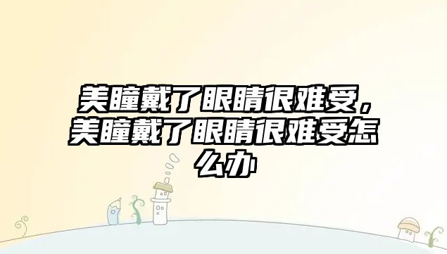 美瞳戴了眼睛很難受，美瞳戴了眼睛很難受怎么辦