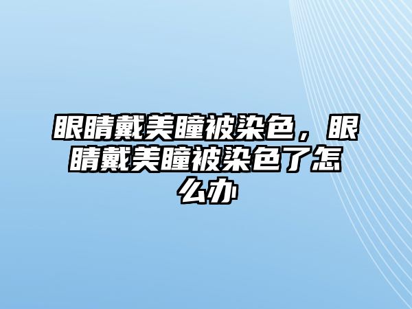 眼睛戴美瞳被染色，眼睛戴美瞳被染色了怎么辦