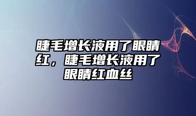 睫毛增長液用了眼睛紅，睫毛增長液用了眼睛紅血絲