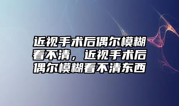 近視手術后偶爾模糊看不清，近視手術后偶爾模糊看不清東西