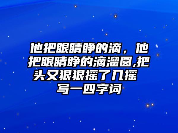 他把眼睛睜的滴，他把眼睛睜的滴溜圓,把頭又狠狠搖了幾搖 寫一四字詞