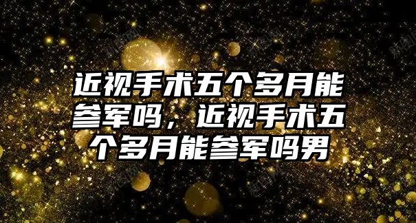 近視手術五個多月能參軍嗎，近視手術五個多月能參軍嗎男