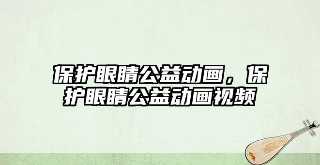 保護眼睛公益動畫，保護眼睛公益動畫視頻