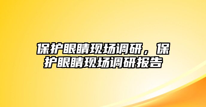 保護(hù)眼睛現(xiàn)場調(diào)研，保護(hù)眼睛現(xiàn)場調(diào)研報(bào)告