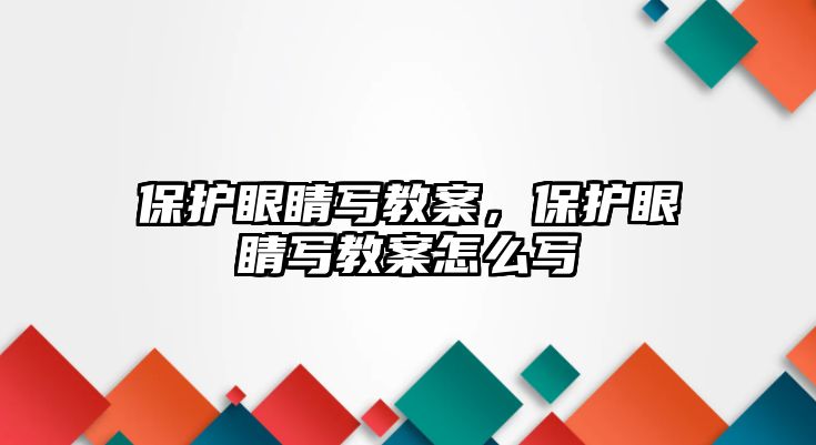 保護眼睛寫教案，保護眼睛寫教案怎么寫