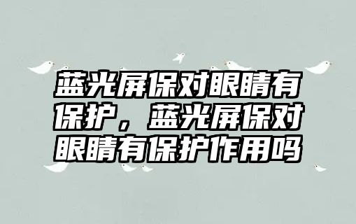 藍光屏保對眼睛有保護，藍光屏保對眼睛有保護作用嗎