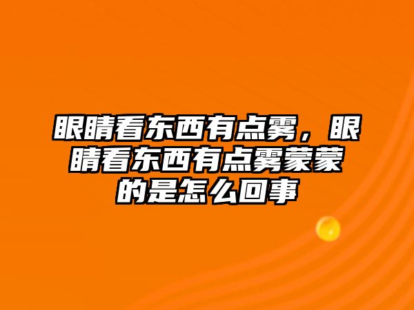 眼睛看東西有點霧，眼睛看東西有點霧蒙蒙的是怎么回事