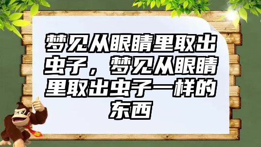 夢見從眼睛里取出蟲子，夢見從眼睛里取出蟲子一樣的東西