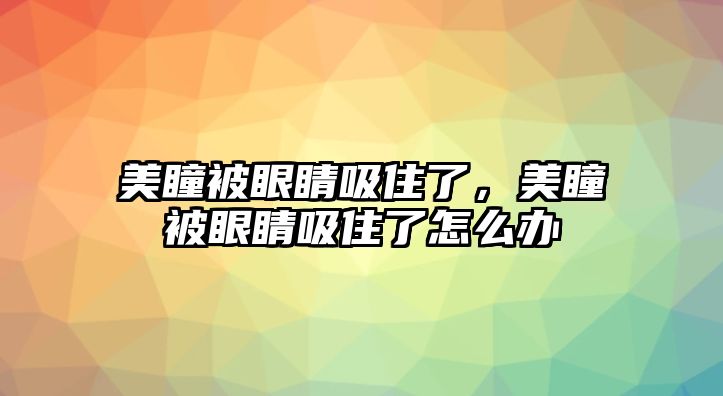 美瞳被眼睛吸住了，美瞳被眼睛吸住了怎么辦