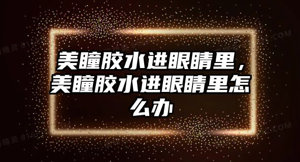 美瞳膠水進(jìn)眼睛里，美瞳膠水進(jìn)眼睛里怎么辦