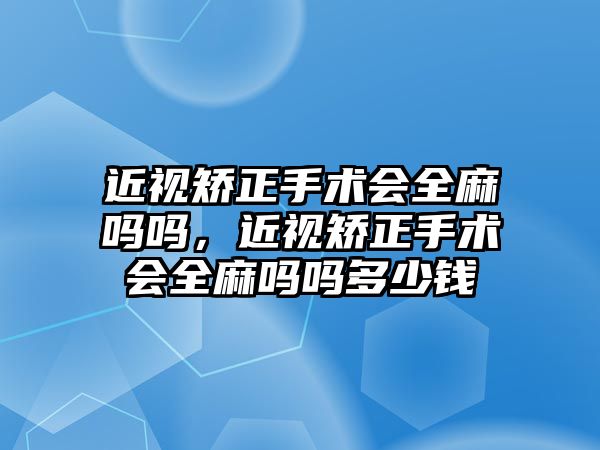 近視矯正手術會全麻嗎嗎，近視矯正手術會全麻嗎嗎多少錢