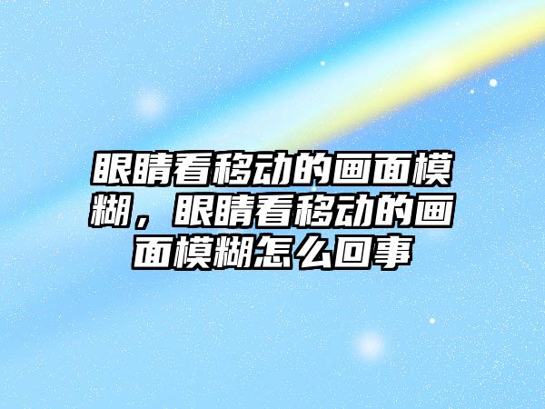 眼睛看移動的畫面模糊，眼睛看移動的畫面模糊怎么回事